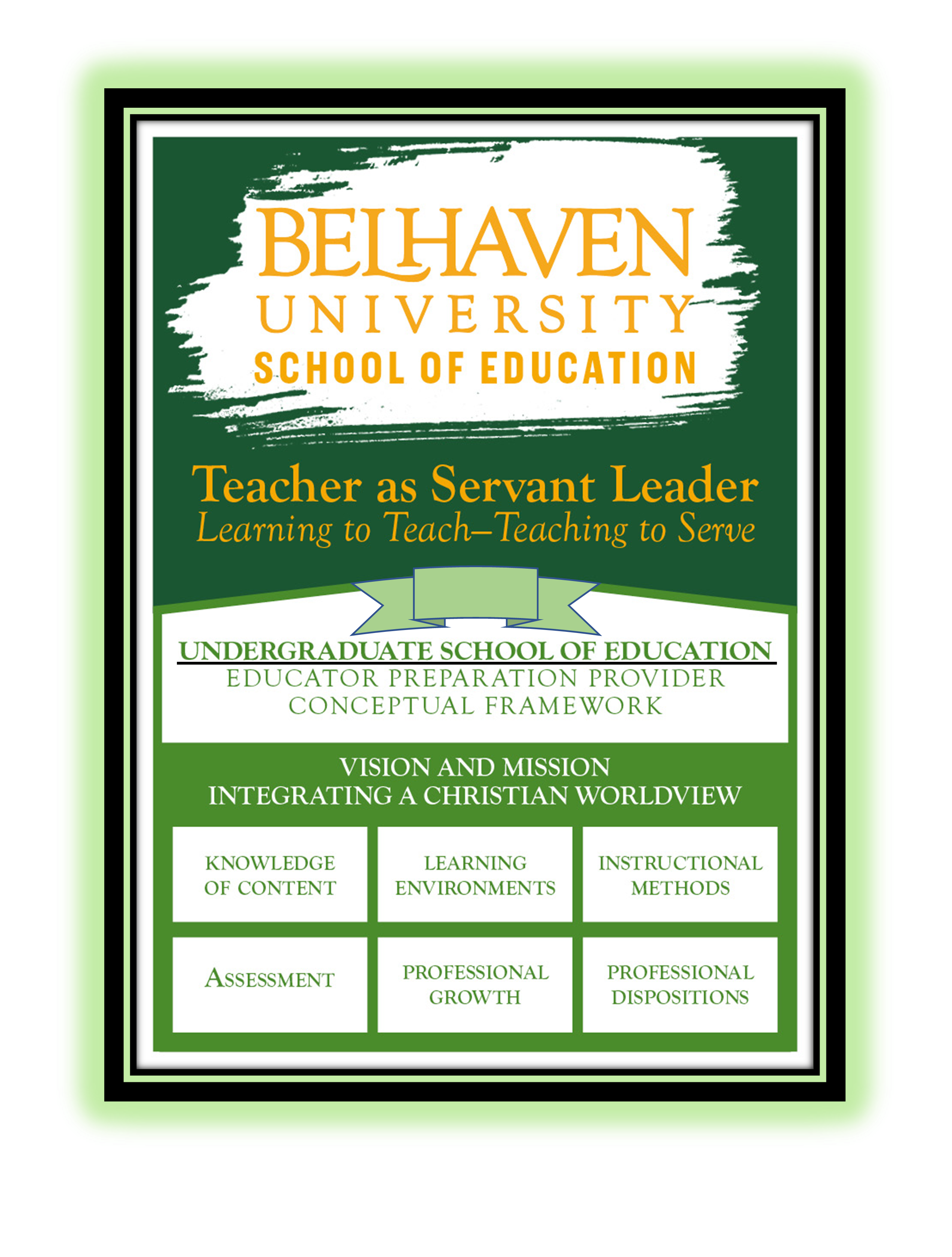 Picture that reads: Belhaven University School of Education. Teacher as Servant Leader, Learning to Teach - Teaching to Serve. Undergraduate School of Education. Educator Preparation Provider Conceptual Framework. Vision and Mission Integrating a Christian Worldview. There are 6 blocks: Knowledge of Content, Learning Environments, Instructional Methods, Assessment, Professional Growth, and Professional Dispositions.